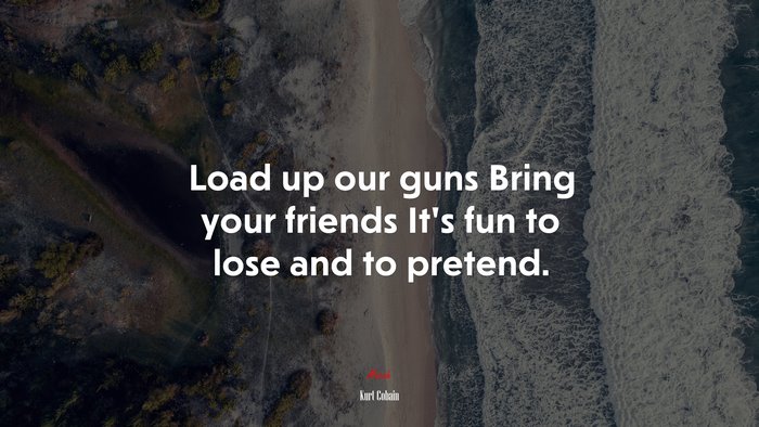 Load up our guns Bring your friends It’s fun to lose and to pretend. | Kurt Cobain quote