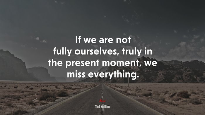 If we are not fully ourselves, truly in the present moment, we miss everything. | Thich Nhat Hanh quote