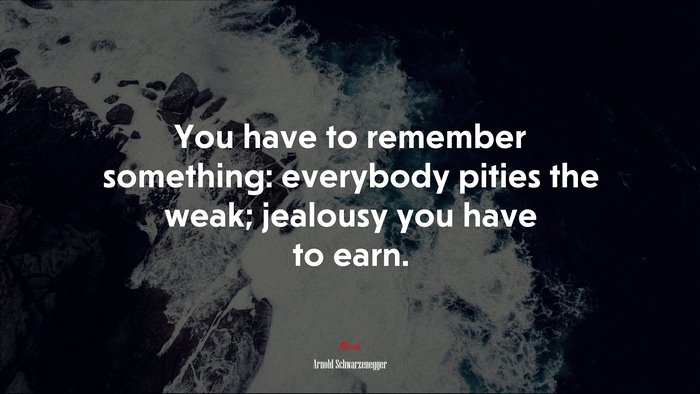 You have to remember something: everybody pities the weak; jealousy you have to earn. | Arnold Schwarzenegger quote