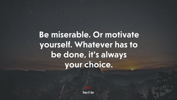 Be miserable. Or motivate yourself. Whatever has to be done, its always your choice. | Wayne W. Dyer quote