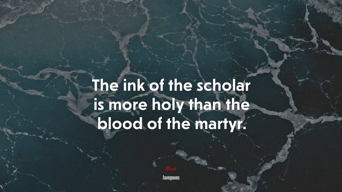 The ink of the scholar is more holy than the blood of the martyr. | Anonymous quote
