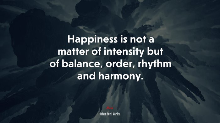 Happiness is not a matter of intensity but of balance, order, rhythm and harmony. | Orison Swett Marden quote
