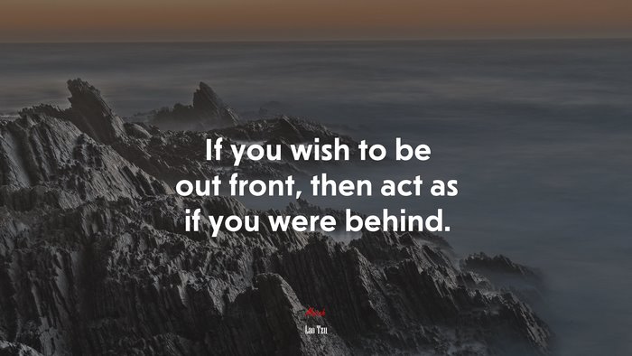 If you wish to be out front, then act as if you were behind. | Lao Tzu quote