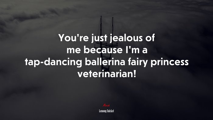 You’re just jealous of me because I’m a tap-dancing ballerina fairy princess veterinarian! | Lemony Snicket quote