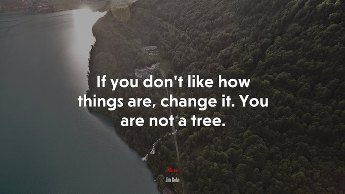 If you don’t like how things are, change it. You are not a tree. | Jim Rohn quote