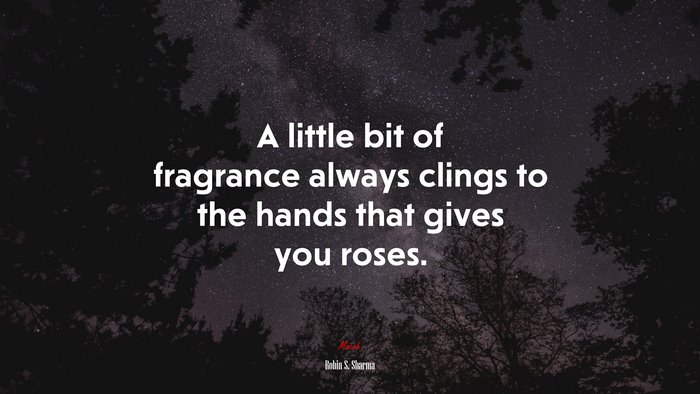 A little bit of fragrance always clings to the hands that gives you roses. | Robin S. Sharma quote