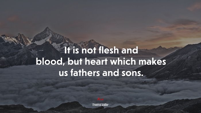 It is not flesh and blood, but heart which makes us fathers and sons. | Friedrich Schiller quote