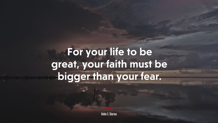 For your life to be great, your faith must be bigger than your fear. | Robin S. Sharma quote