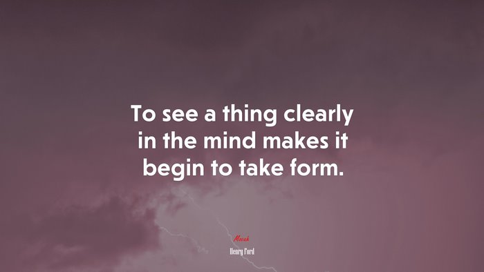 To see a thing clearly in the mind makes it begin to take form. | Henry Ford quote