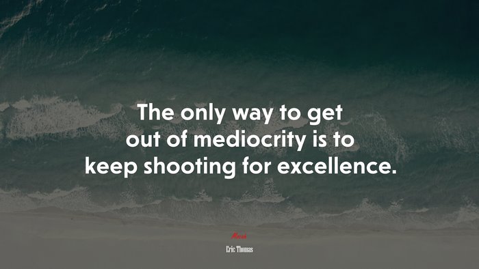 The only way to get out of mediocrity is to keep shooting for excellence. | Eric Thomas quote