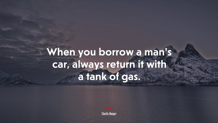 When you borrow a mans car, always return it with a tank of gas. | Charlie Munger quote