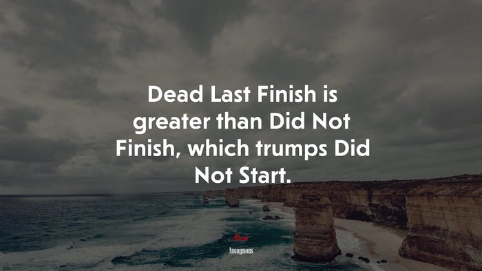 Dead Last Finish is greater than Did Not Finish, which trumps Did Not Start. | Anonymous quote
