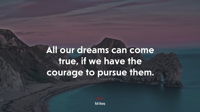 All Our Dreams Can Come True, If We Have The Courage To Pursue Them ...