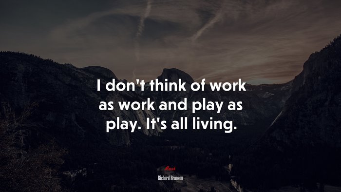 I don’t think of work as work and play as play. It’s all living. | Richard Branson quote