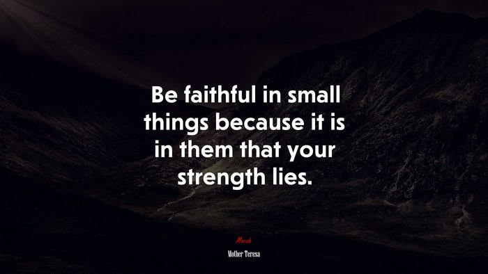Be faithful in small things because it is in them that your strength lies. | Mother Teresa quote