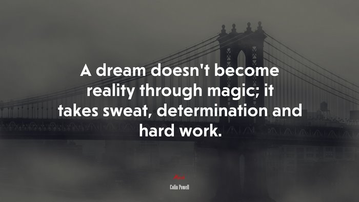 A dream doesn’t become reality through magic; it takes sweat, determination and hard work. | Colin Powell quote