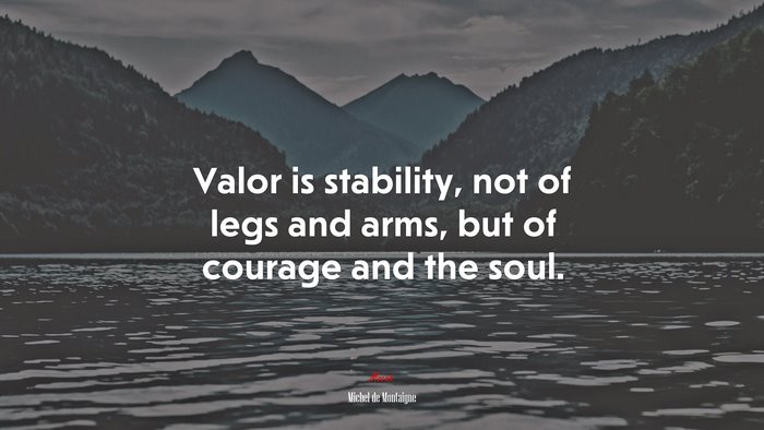 Valor is stability, not of legs and arms, but of courage and the soul. | Michel de Montaigne quote