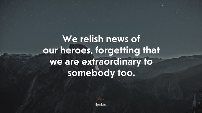 We relish news of our heroes, forgetting that we are extraordinary to somebody too. | Helen Hayes quote