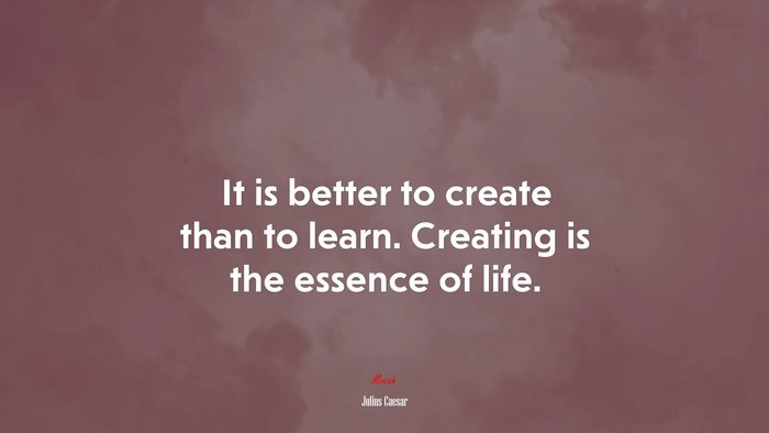 It is better to create than to learn. Creating is the essence of life. | Julius Caesar quote