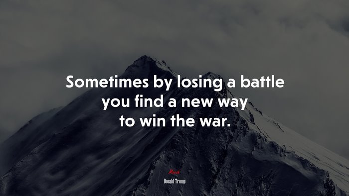 Sometimes by losing a battle you find a new way to win the war. | Donald Trump quote