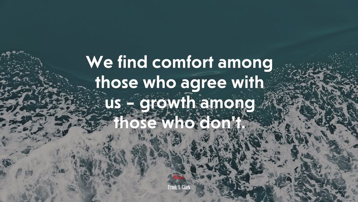 We find comfort among those who agree with us – growth among those who don’t. | Frank A. Clark quote