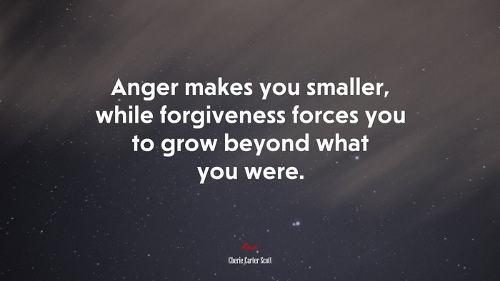 Anger makes you smaller, while forgiveness forces you to grow beyond what you were. | Cherie Carter-Scott quote