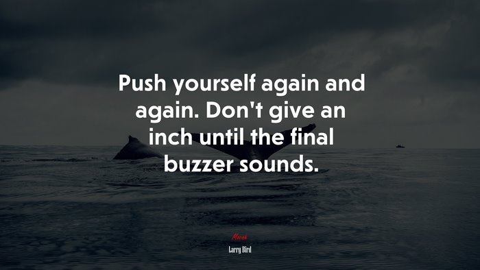Push yourself again and again. Don’t give an inch until the final buzzer sounds. | Larry Bird quote