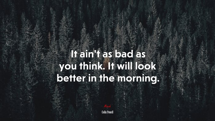 It ain’t as bad as you think. It will look better in the morning. | Colin Powell quote