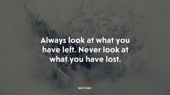 Always look at what you have left. Never look at what you have lost. | Robert H. Schuller quote