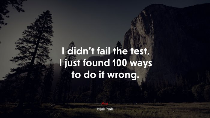 I didn’t fail the test, I just found 100 ways to do it wrong. | Benjamin Franklin quote