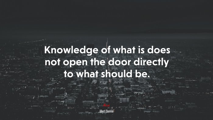 Knowledge of what is does not open the door directly to what should be. | Albert Einstein quote