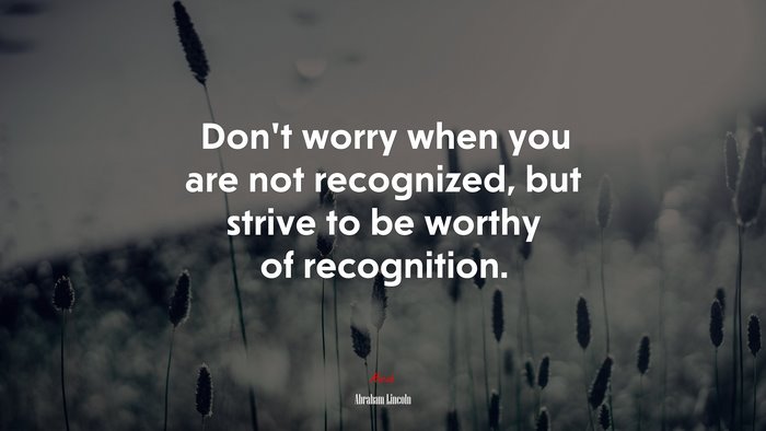 Don’t worry when you are not recognized, but strive to be worthy of recognition. | Abraham Lincoln quote