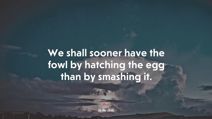 We shall sooner have the fowl by hatching the egg than by smashing it. | Abraham Lincoln quote