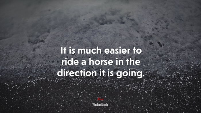 It is much easier to ride a horse in the direction it is going. | Abraham Lincoln quote