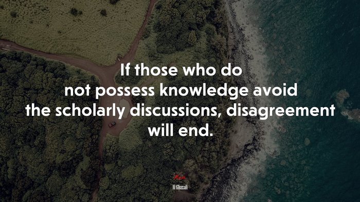 If those who do not possess knowledge avoid the scholarly discussions, disagreement will end. | Al-Ghazali quote