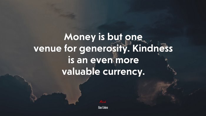 Money is but one venue for generosity. Kindness is an even more valuable currency. | Alan Cohen quote