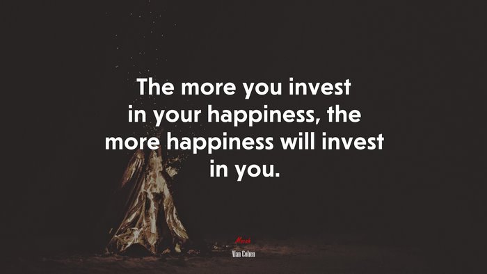 The more you invest in your happiness, the more happiness will invest in you. | Alan Cohen quote
