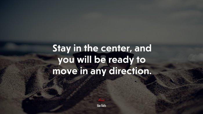 Stay in the center, and you will be ready to move in any direction. | Alan Watts quote