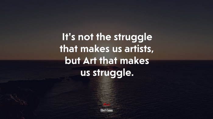 It’s not the struggle that makes us artists, but Art that makes us struggle. | Albert Camus quote