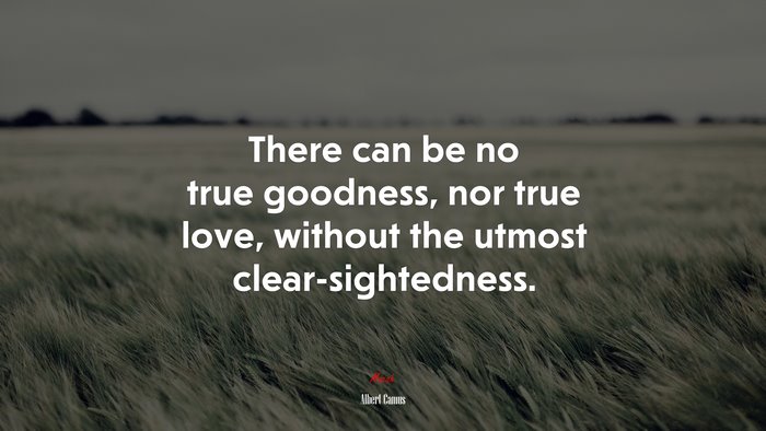 There can be no true goodness, nor true love, without the utmost clear-sightedness. | Albert Camus quote