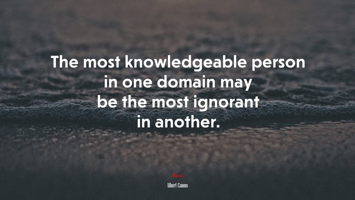 The most knowledgeable person in one domain may be the most ignorant in another. | Albert Camus quote