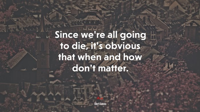 Since we’re all going to die, it’s obvious that when and how don’t matter. | Albert Camus quote