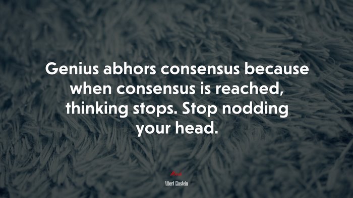 Genius abhors consensus because when consensus is reached, thinking stops. Stop nodding your head. | Albert Einstein quote