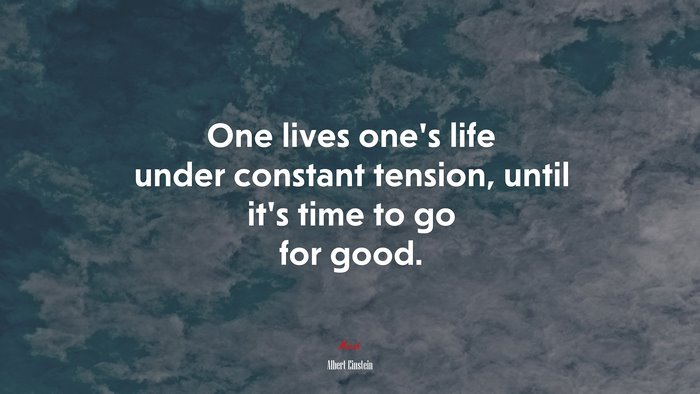 One lives one’s life under constant tension, until it’s time to go for good. | Albert Einstein quote