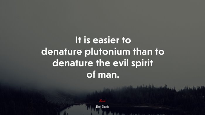 It is easier to denature plutonium than to denature the evil spirit of man. | Albert Einstein quote