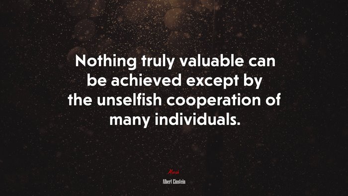 Nothing truly valuable can be achieved except by the unselfish cooperation of many individuals. | Albert Einstein quote