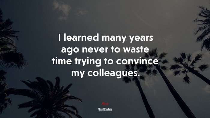 I learned many years ago never to waste time trying to convince my colleagues. | Albert Einstein quote
