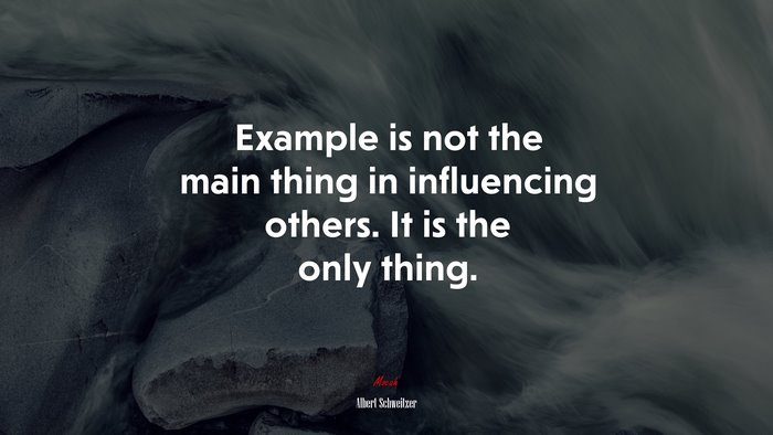 Example is not the main thing in influencing others. It is the only thing. | Albert Schweitzer quote