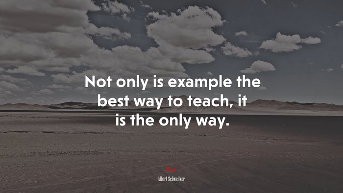 Not only is example the best way to teach, it is the only way. | Albert Schweitzer quote