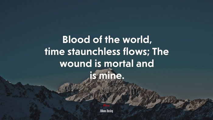 Blood of the world, time staunchless flows; The wound is mortal and is mine. | Aldous Huxley quote